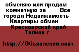 обменяю или продам 2-комнатную за 600 - Все города Недвижимость » Квартиры обмен   . Красноярский край,Талнах г.